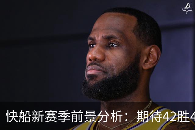 快船新赛季前景分析：期待42胜40负入围附加赛，莱昂纳德或重焕光彩？