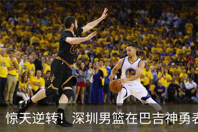 惊天逆转！深圳男篮在巴吉神勇表现下重振旗鼓