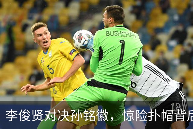 李俊贤对决孙铭徽，惊险扑帽背后的决胜瞬间
