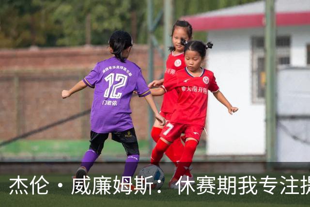 杰伦·威廉姆斯：休赛期我专注提升髋臀灵活性，显著缓解腘绳肌的不适